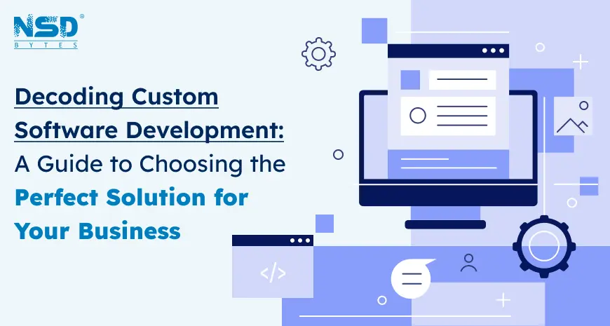 Decoding Custom Software Development: A Guide to Choosing the Perfect Solution for Your Business